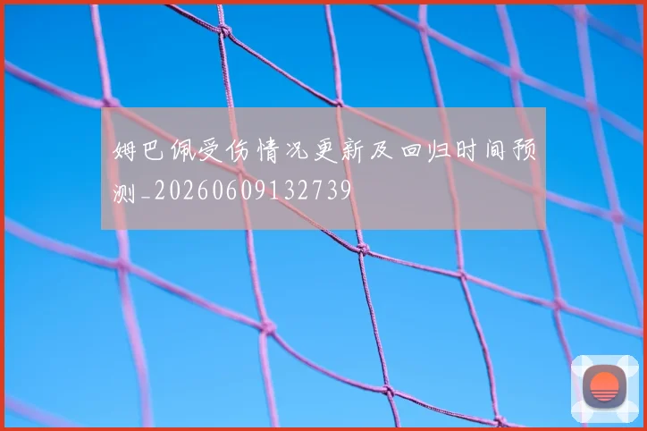 姆巴佩受伤情况更新及回归时间预测_20260609132739