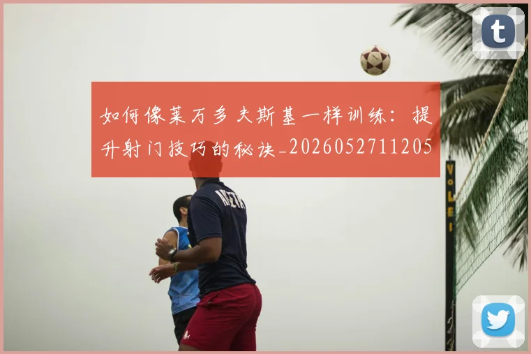 如何像莱万多夫斯基一样训练:提升射门技巧的秘诀_20260527112050