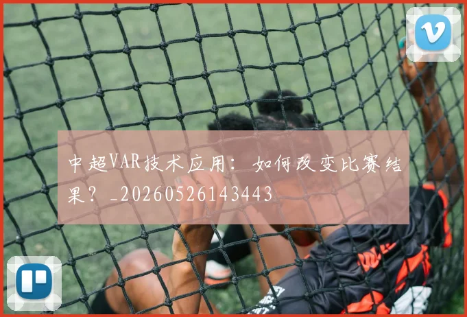 中超VAR技术应用:如何改变比赛结果?_20260526143443