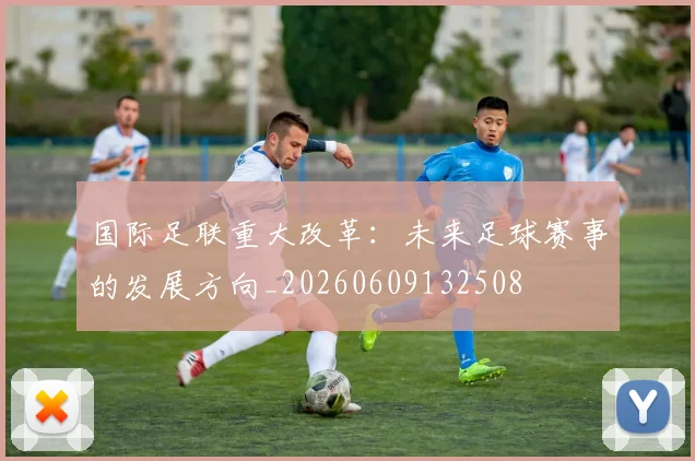 国际足联重大改革：未来足球赛事的发展方向_20260609132508