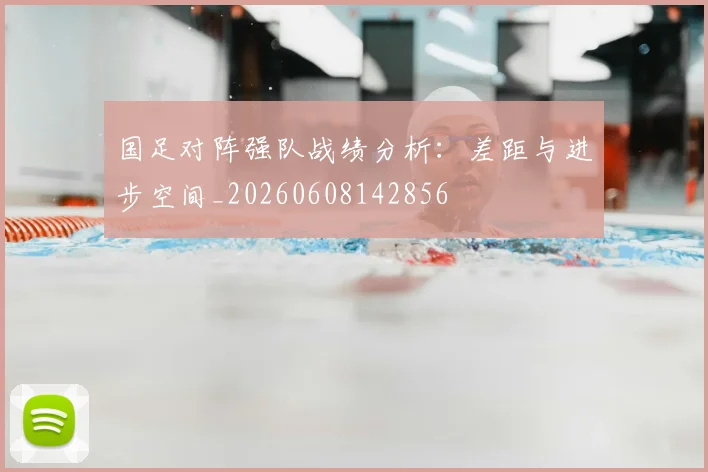 国足对阵强队战绩分析：差距与进步空间_20260608142856