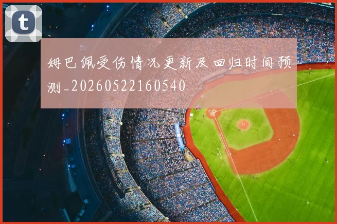 姆巴佩受伤情况更新及回归时间预测_20260522160540