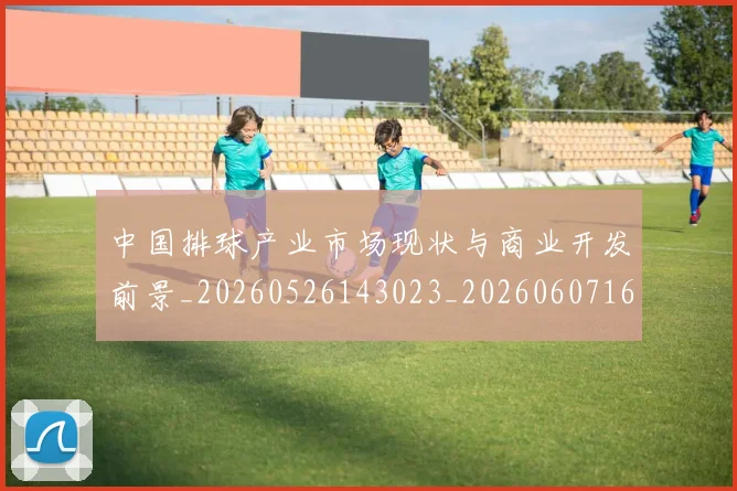 中国排球产业市场现状与商业开发前景_20260526143023_20260607160543