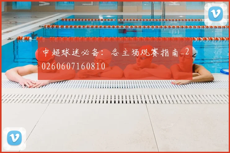 中超球迷必备:各主场观赛指南_20260607160810