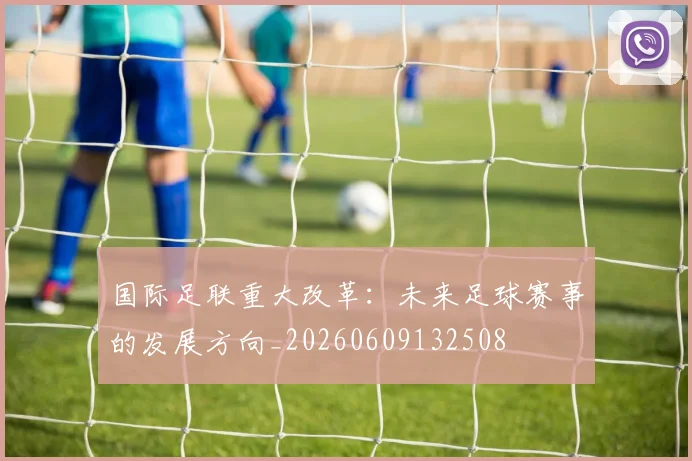 国际足联重大改革：未来足球赛事的发展方向_20260609132508