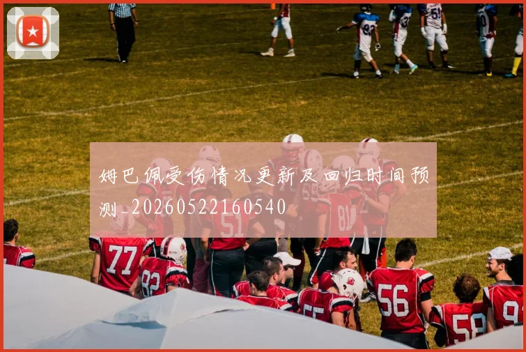 姆巴佩受伤情况更新及回归时间预测_20260522160540