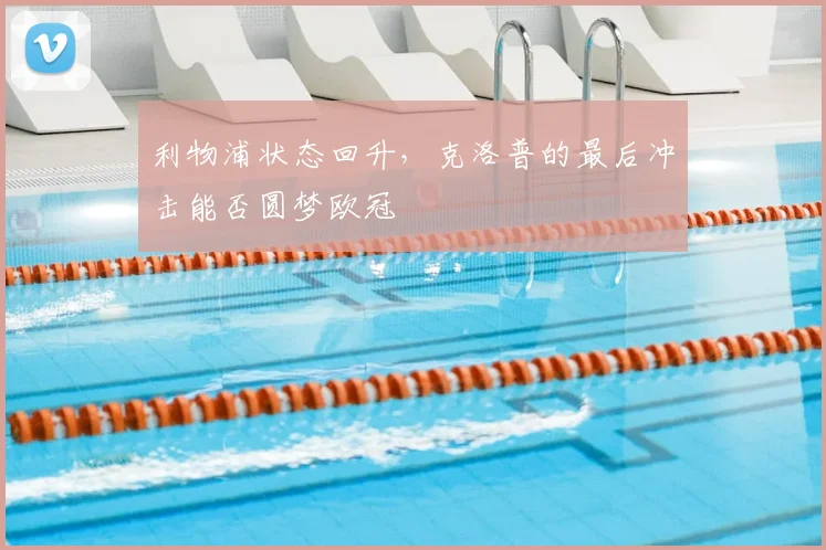 利物浦状态回升,克洛普的最后冲击能否圆梦欧冠