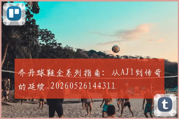 乔丹球鞋全系列指南:从AJ1到传奇的延续_20260526144311