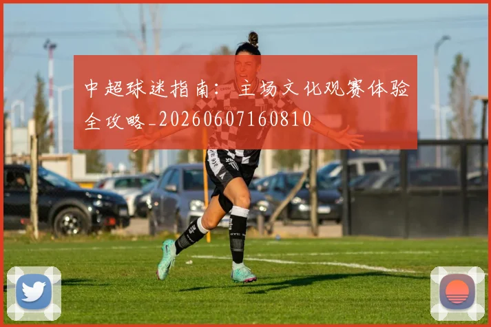 中超球迷指南:主场文化观赛体验全攻略_20260607160810