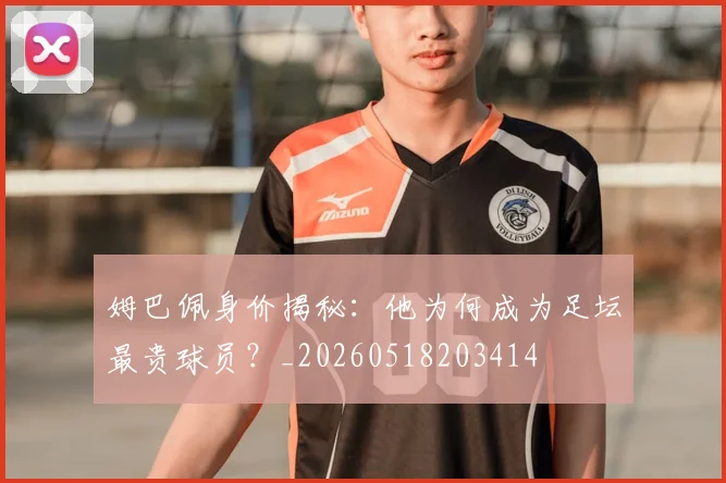 姆巴佩身价揭秘:他为何成为足坛最贵球员?_20260518203414