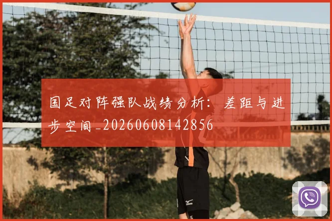 国足对阵强队战绩分析：差距与进步空间_20260608142856