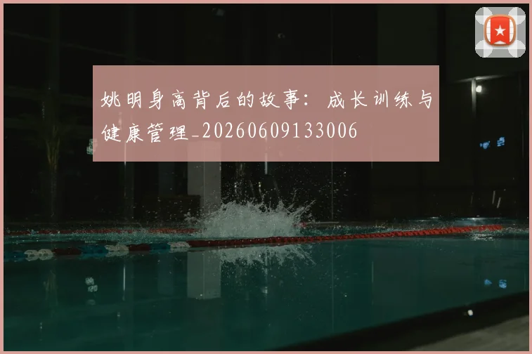 姚明身高背后的故事：成长训练与健康管理_20260609133006