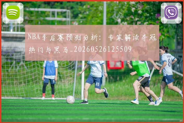 NBA季后赛预测分析:专家解读夺冠热门与黑马_20260526125509
