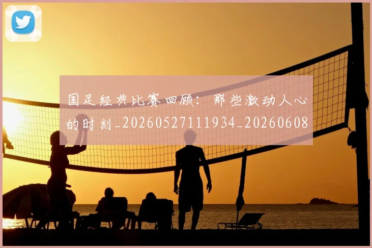 国足经典比赛回顾：那些激动人心的时刻_20260527111934_20260608143019