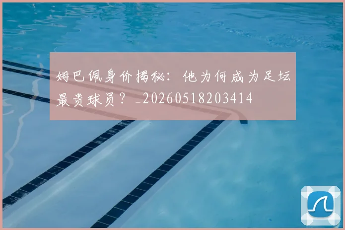 姆巴佩身价揭秘:他为何成为足坛最贵球员?_20260518203414