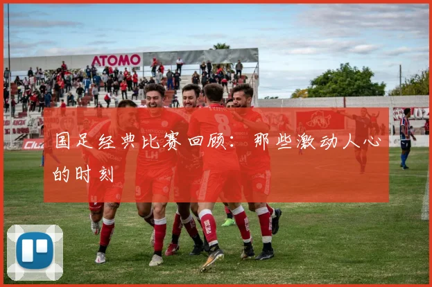 国足经典比赛回顾:那些激动人心的时刻