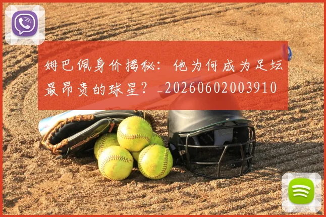 姆巴佩身价揭秘：他为何成为足坛最昂贵的球星？_20260602003910