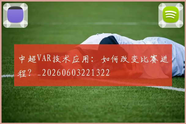 中超VAR技术应用:如何改变比赛进程?_20260603221322