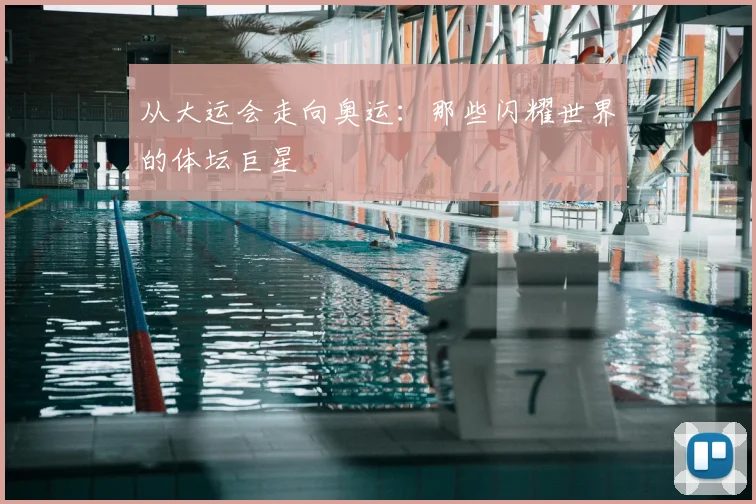 从大运会走向奥运:那些闪耀世界的体坛巨星